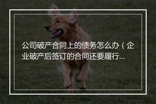 公司破产合同上的债务怎么办（企业破产后签订的合同还要履行吗）