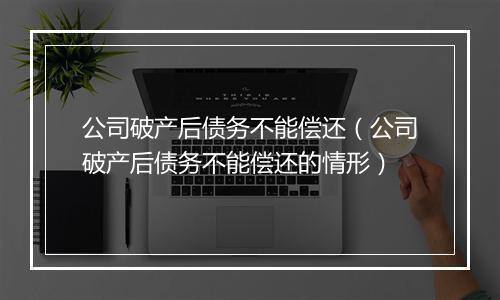 公司破产后债务不能偿还（公司破产后债务不能偿还的情形）