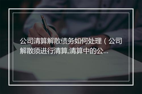 公司清算解散债务如何处理（公司解散须进行清算,清算中的公司）