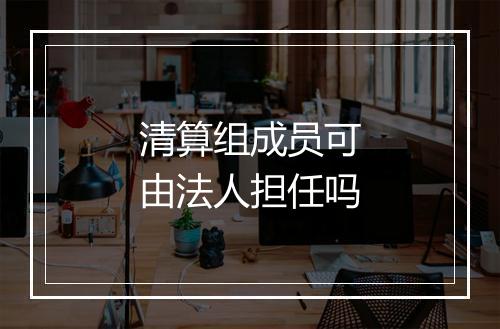 清算组成员可由法人担任吗