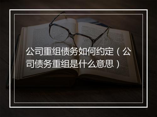 公司重组债务如何约定（公司债务重组是什么意思）