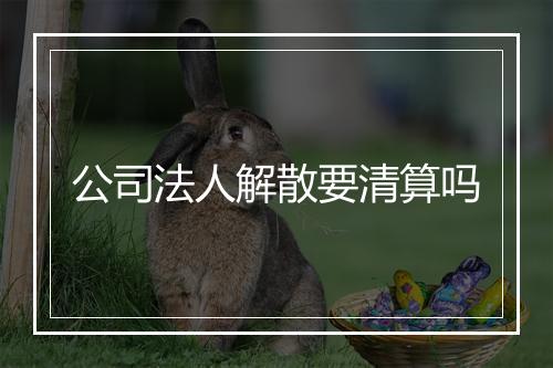 公司法人解散要清算吗