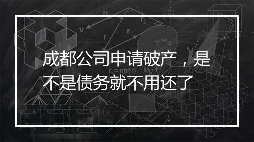 成都公司申请破产，是不是债务就不用还了