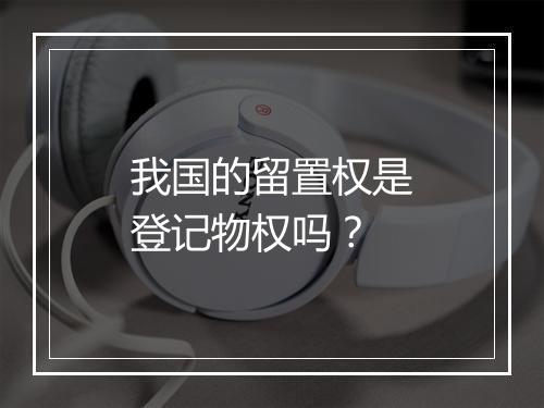 我国的留置权是登记物权吗？