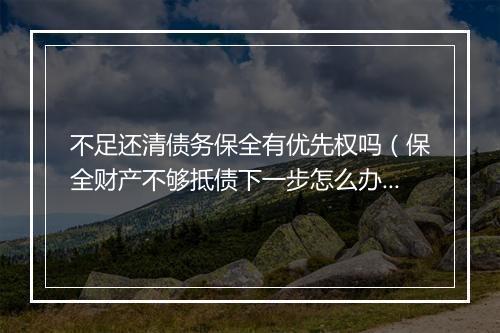 不足还清债务保全有优先权吗（保全财产不够抵债下一步怎么办）