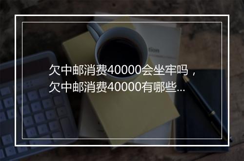 欠中邮消费40000会坐牢吗，欠中邮消费40000有哪些法律后果