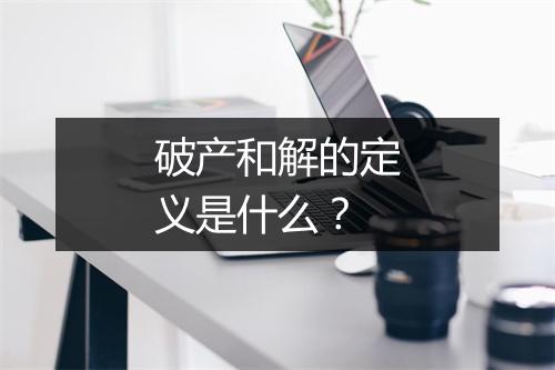 破产和解的定义是什么？