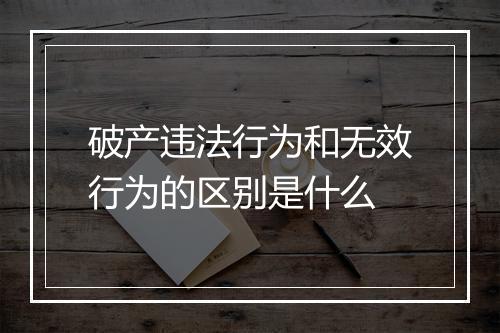 破产违法行为和无效行为的区别是什么