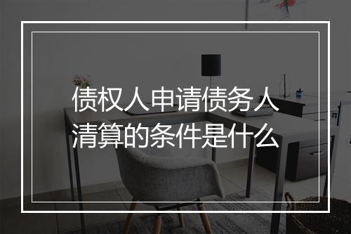 债权人申请债务人清算的条件是什么