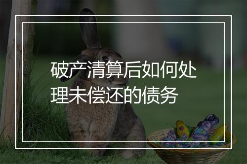 破产清算后如何处理未偿还的债务