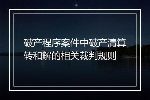 破产程序案件中破产清算转和解的相关裁判规则