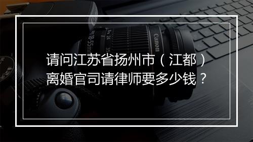 请问江苏省扬州市（江都）离婚官司请律师要多少钱？