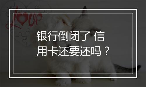 银行倒闭了 信用卡还要还吗？