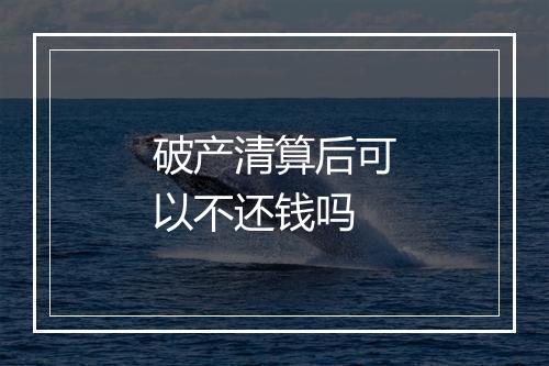 破产清算后可以不还钱吗