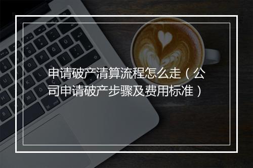 申请破产清算流程怎么走（公司申请破产步骤及费用标准）