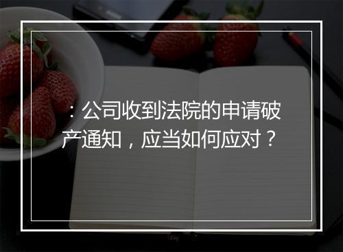 ：公司收到法院的申请破产通知，应当如何应对？