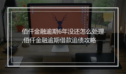 佰仟金融逾期6年没还怎么处理,佰仟金融逾期借款追债攻略