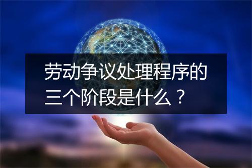 劳动争议处理程序的三个阶段是什么？