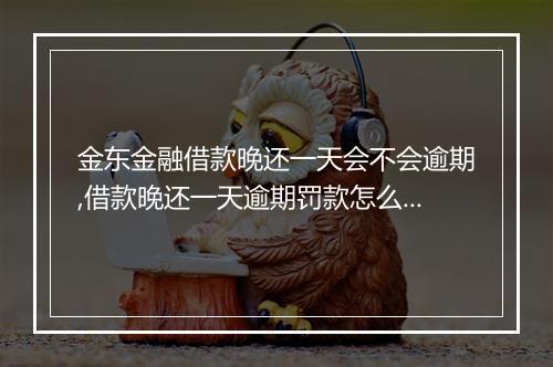 金东金融借款晚还一天会不会逾期,借款晚还一天逾期罚款怎么算