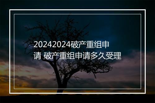 20242024破产重组申请 破产重组申请多久受理