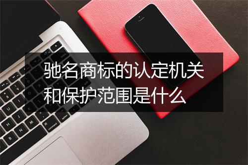 驰名商标的认定机关和保护范围是什么