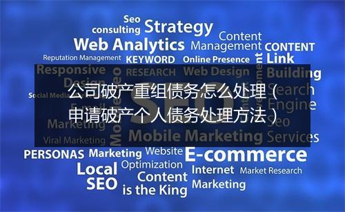 公司破产重组债务怎么处理（申请破产个人债务处理方法）