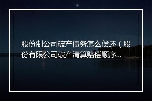 股份制公司破产债务怎么偿还（股份有限公司破产清算赔偿顺序）