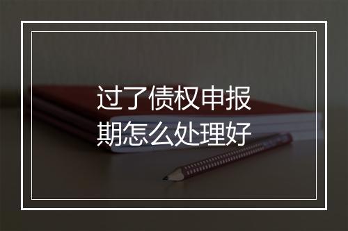 过了债权申报期怎么处理好