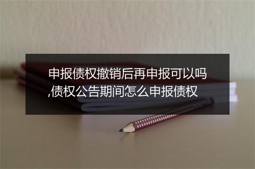 申报债权撤销后再申报可以吗,债权公告期间怎么申报债权