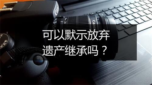 可以默示放弃遗产继承吗？