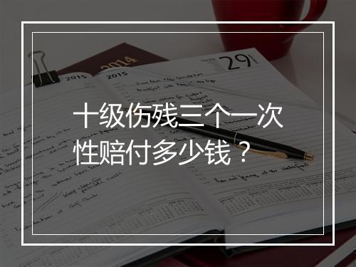 十级伤残三个一次性赔付多少钱？