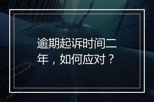 逾期起诉时间二年，如何应对？