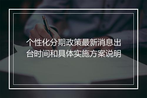 个性化分期政策最新消息出台时间和具体实施方案说明