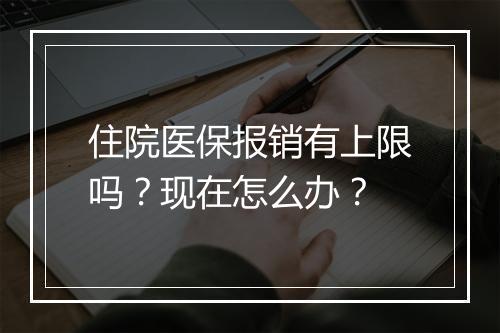 住院医保报销有上限吗？现在怎么办？