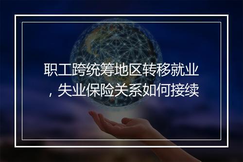 职工跨统筹地区转移就业，失业保险关系如何接续