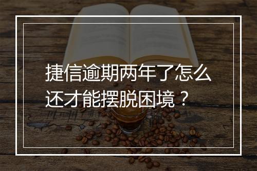 捷信逾期两年了怎么还才能摆脱困境？