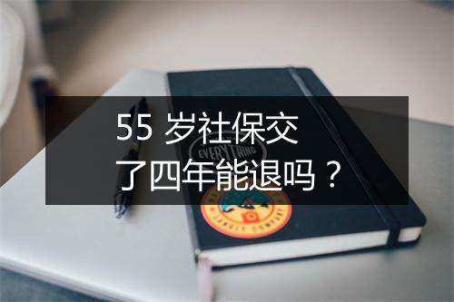 55 岁社保交了四年能退吗？