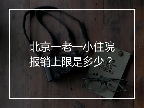 北京一老一小住院报销上限是多少？