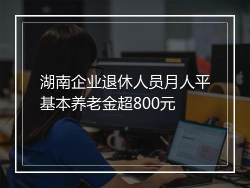 湖南企业退休人员月人平基本养老金超800元