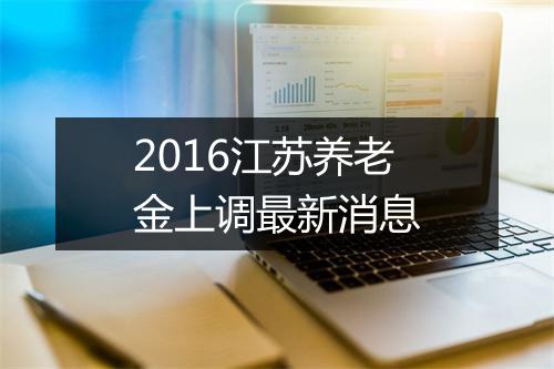 2016江苏养老金上调最新消息