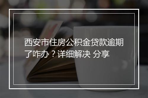 西安市住房公积金贷款逾期了咋办？详细解决 分享