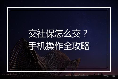 交社保怎么交？手机操作全攻略