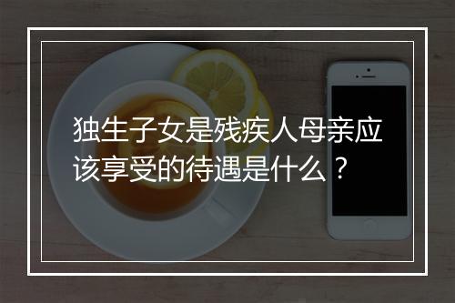 独生子女是残疾人母亲应该享受的待遇是什么？