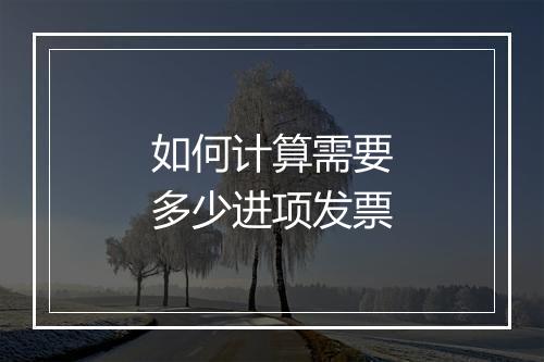 如何计算需要多少进项发票