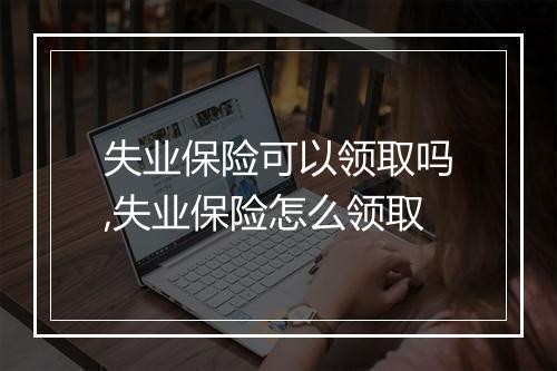 失业保险可以领取吗,失业保险怎么领取