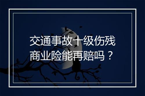 交通事故十级伤残商业险能再赔吗？