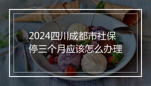 2024四川成都市社保停三个月应该怎么办理