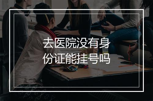 去医院没有身份证能挂号吗