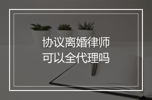 协议离婚律师可以全代理吗