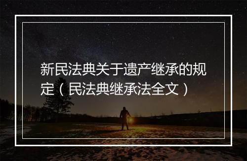 新民法典关于遗产继承的规定（民法典继承法全文）